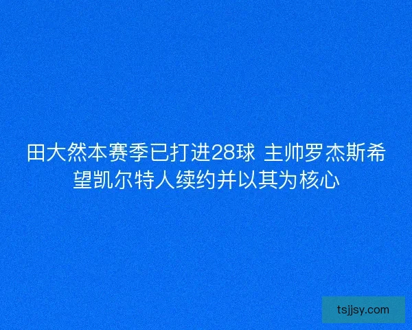 田大然本赛季已打进28球 主帅罗杰斯希望凯尔特人续约并以其为核心