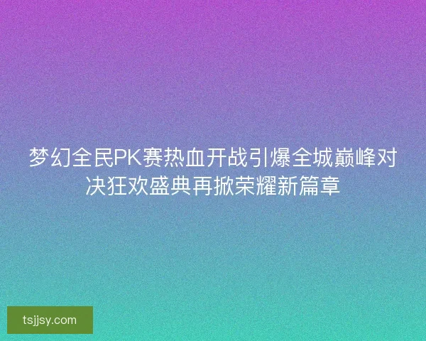 梦幻全民PK赛热血开战引爆全城巅峰对决狂欢盛典再掀荣耀新篇章