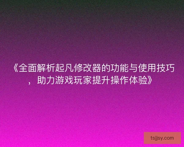 《全面解析起凡修改器的功能与使用技巧，助力游戏玩家提升操作体验》