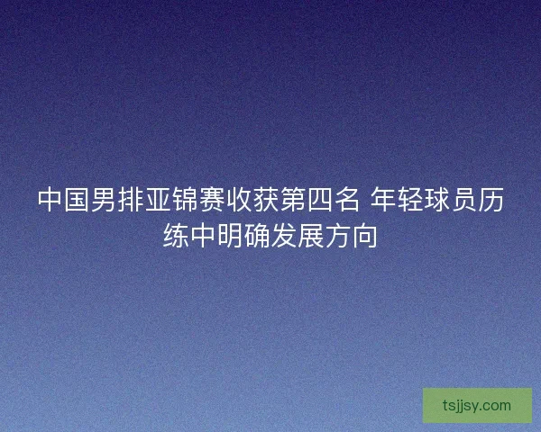 中国男排亚锦赛收获第四名 年轻球员历练中明确发展方向