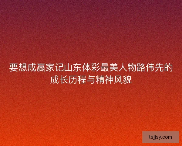 要想成赢家记山东体彩最美人物路伟先的成长历程与精神风貌