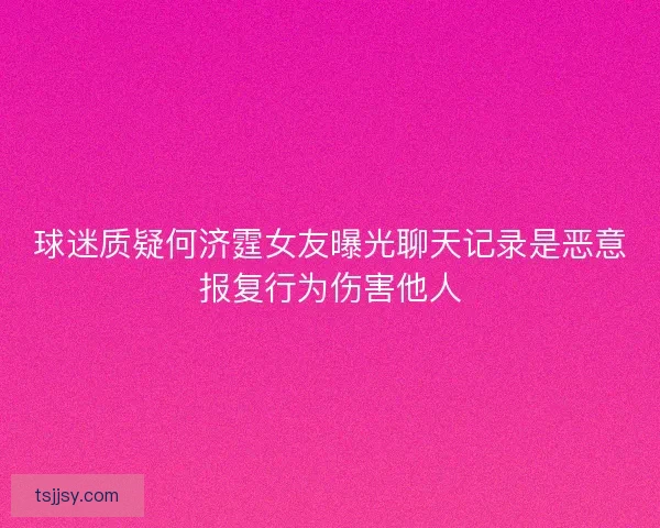 球迷质疑何济霆女友曝光聊天记录是恶意报复行为伤害他人