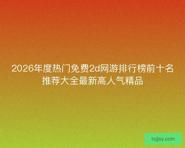 2026年度热门免费2d网游排行榜前十名推荐大全最新高人气精品