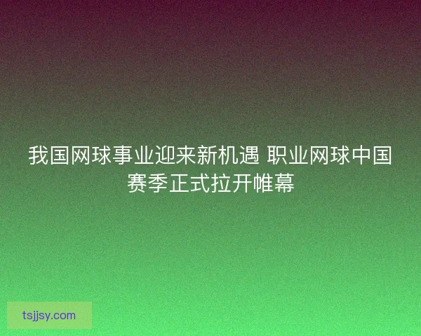 我国网球事业迎来新机遇 职业网球中国赛季正式拉开帷幕