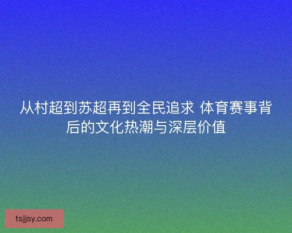 从村超到苏超再到全民追求 体育赛事背后的文化热潮与深层价值