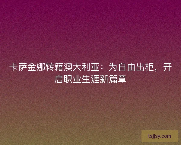 卡萨金娜转籍澳大利亚：为自由出柜，开启职业生涯新篇章