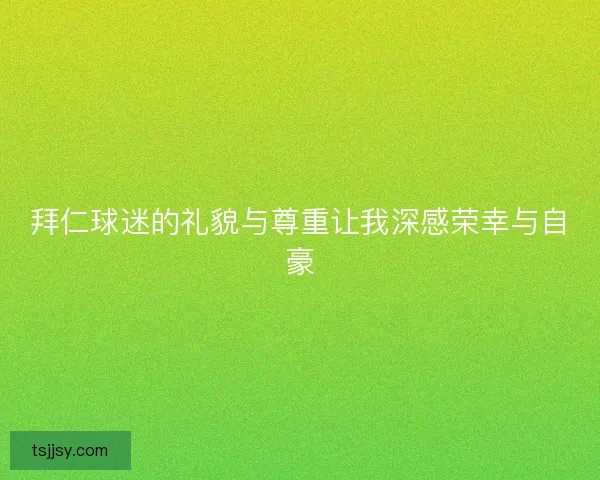 拜仁球迷的礼貌与尊重让我深感荣幸与自豪