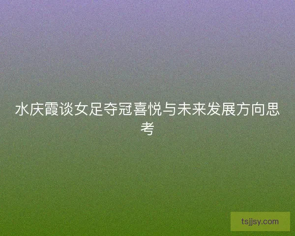 水庆霞谈女足夺冠喜悦与未来发展方向思考