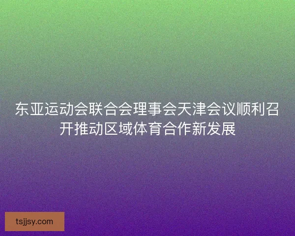 东亚运动会联合会理事会天津会议顺利召开推动区域体育合作新发展