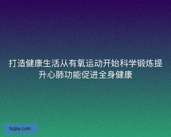 打造健康生活从有氧运动开始科学锻炼提升心肺功能促进全身健康