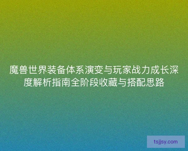 魔兽世界装备体系演变与玩家战力成长深度解析指南全阶段收藏与搭配思路