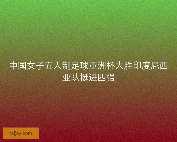 中国女子五人制足球亚洲杯大胜印度尼西亚队挺进四强