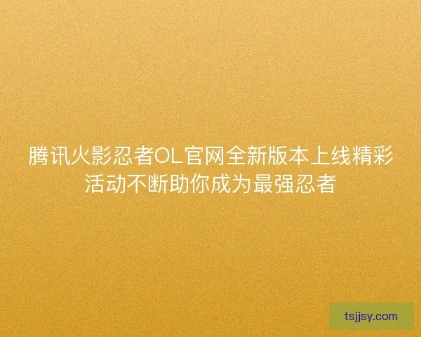 腾讯火影忍者OL官网全新版本上线精彩活动不断助你成为最强忍者