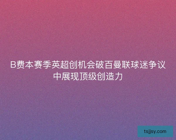 B费本赛季英超创机会破百曼联球迷争议中展现顶级创造力