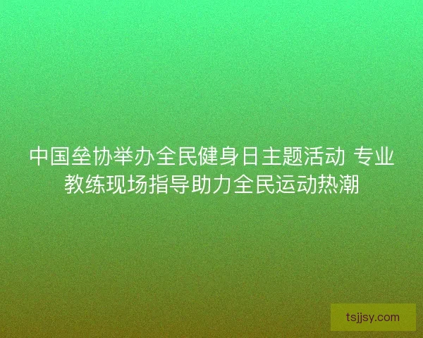 中国垒协举办全民健身日主题活动 专业教练现场指导助力全民运动热潮