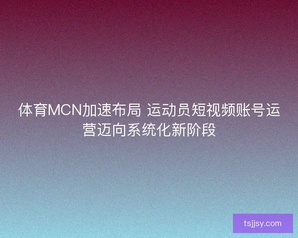 体育MCN加速布局 运动员短视频账号运营迈向系统化新阶段