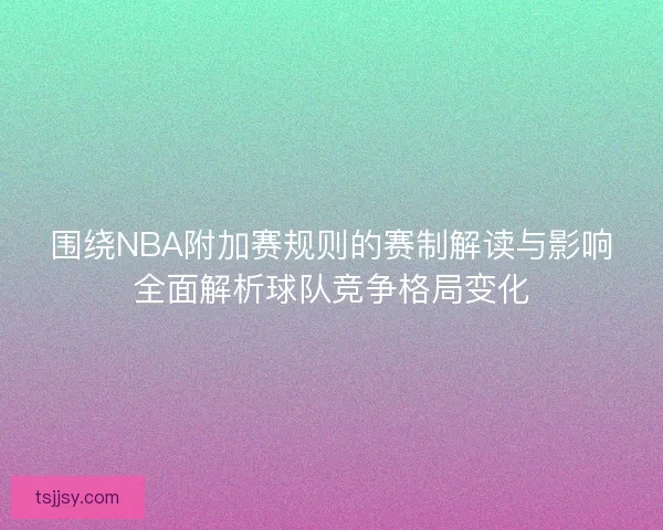 围绕NBA附加赛规则的赛制解读与影响全面解析球队竞争格局变化
