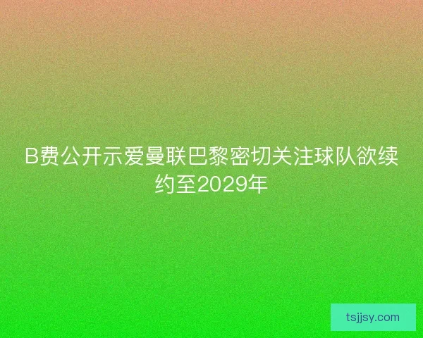 B费公开示爱曼联巴黎密切关注球队欲续约至2029年
