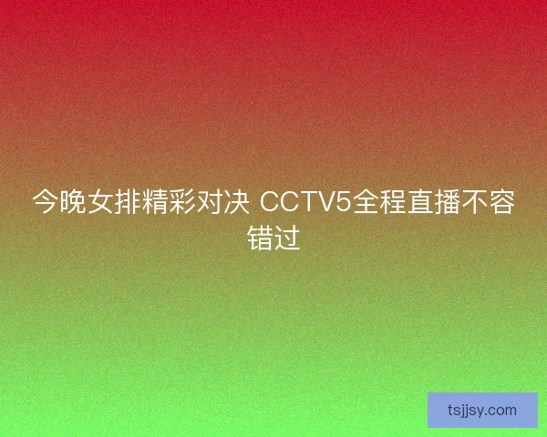 今晚女排精彩对决 CCTV5全程直播不容错过