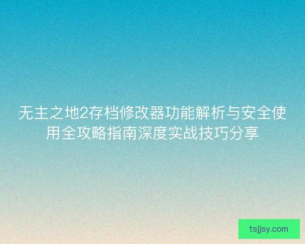 无主之地2存档修改器功能解析与安全使用全攻略指南深度实战技巧分享