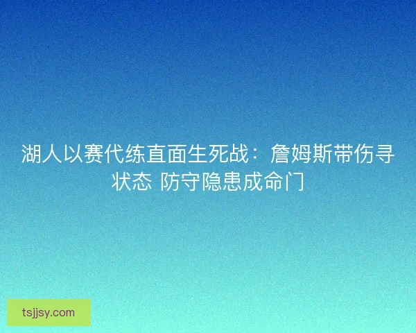 湖人以赛代练直面生死战：詹姆斯带伤寻状态 防守隐患成命门